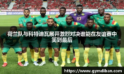 哈哈体育荷兰队与科特迪瓦展开激烈对决谁能在友谊赛中笑到最后