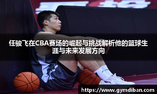 哈哈体育任骏飞在CBA赛场的崛起与挑战解析他的篮球生涯与未来发展方向